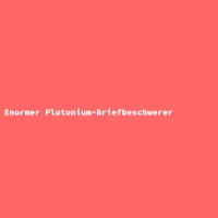 Enormer Plutonium-Briefbeschwerer